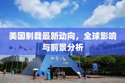 美国制裁最新动向，全球影响与前景分析