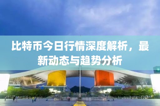 比特币今日行情深度解析，最新动态与趋势分析