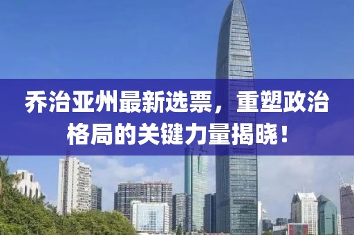 乔治亚州最新选票，重塑政治格局的关键力量揭晓！
