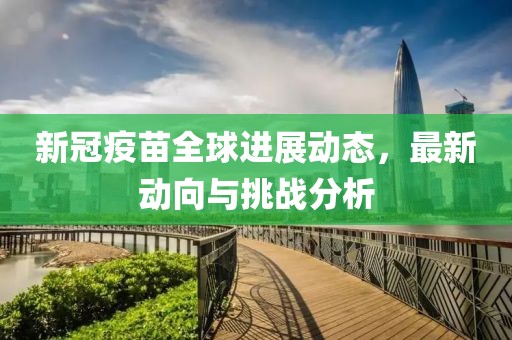 新冠疫苗全球进展动态，最新动向与挑战分析