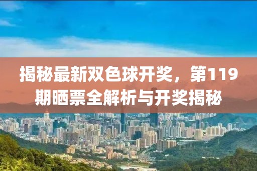 揭秘最新双色球开奖，第119期晒票全解析与开奖揭秘