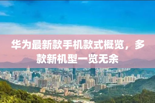 华为最新款手机款式概览，多款新机型一览无余