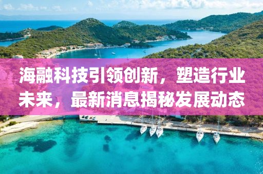 海融科技引领创新，塑造行业未来，最新消息揭秘发展动态