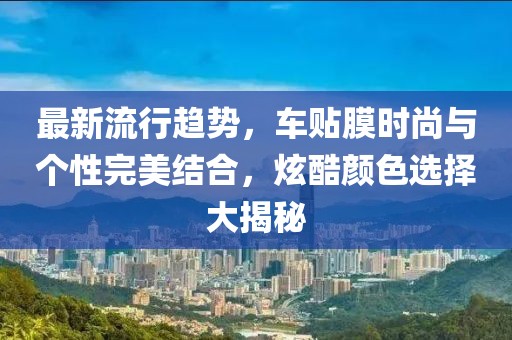 最新流行趋势，车贴膜时尚与个性完美结合，炫酷颜色选择大揭秘