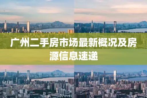 广州二手房市场最新概况及房源信息速递