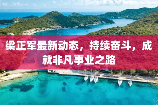 梁正军最新动态，持续奋斗，成就非凡事业之路