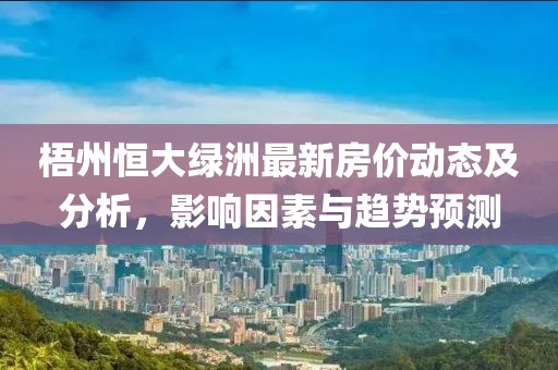 梧州恒大绿洲最新房价动态及分析，影响因素与趋势预测