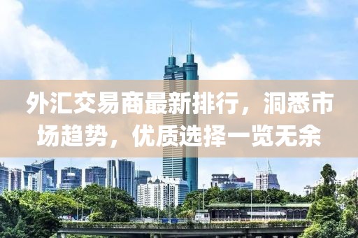 外汇交易商最新排行，洞悉市场趋势，优质选择一览无余