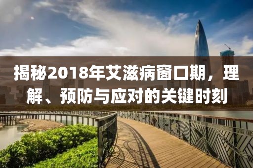 揭秘2018年艾滋病窗口期，理解、预防与应对的关键时刻