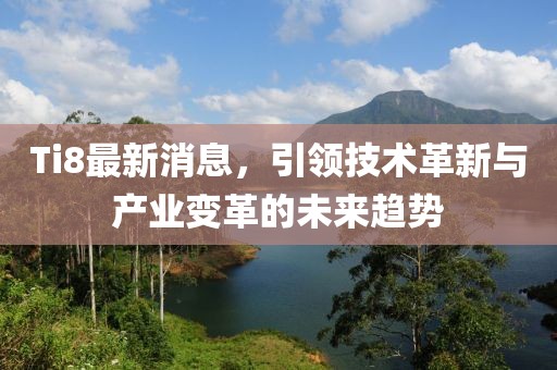 Ti8最新消息，引领技术革新与产业变革的未来趋势
