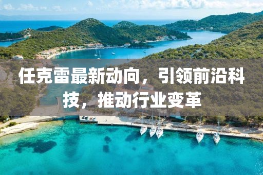 任克雷最新动向，引领前沿科技，推动行业变革