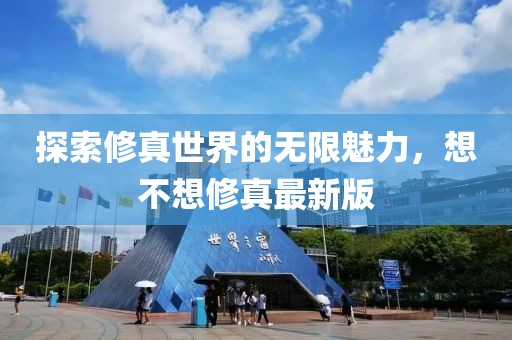 探索修真世界的无限魅力，想不想修真最新版