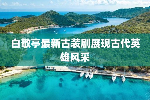 白敬亭最新古装剧展现古代英雄风采