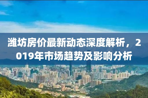 潍坊房价最新动态深度解析，2019年市场趋势及影响分析