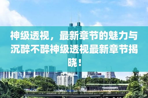 神级透视，最新章节的魅力与沉醉不醉神级透视最新章节揭晓！