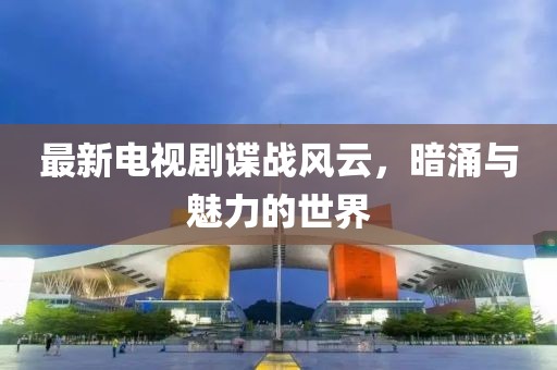 最新电视剧谍战风云，暗涌与魅力的世界