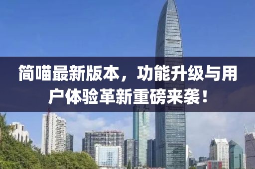 简喵最新版本，功能升级与用户体验革新重磅来袭！