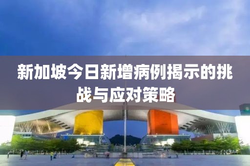 新加坡今日新增病例揭示的挑战与应对策略