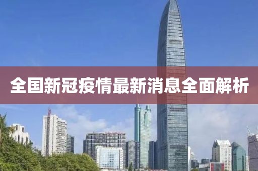 全国新冠疫情最新消息全面解析