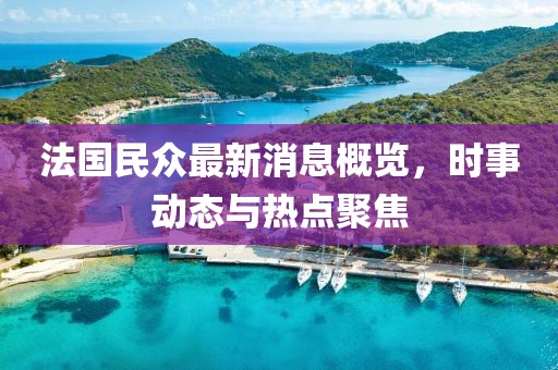 法国民众最新消息概览，时事动态与热点聚焦