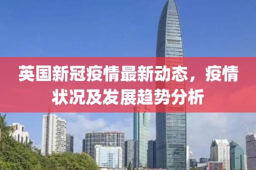 英国新冠疫情最新动态，疫情状况及发展趋势分析