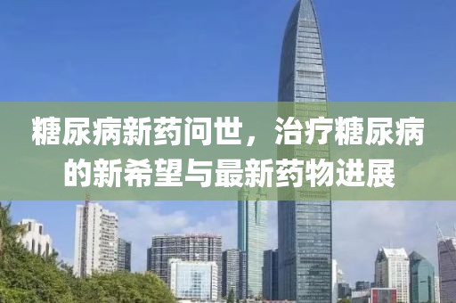 糖尿病新药问世，治疗糖尿病的新希望与最新药物进展