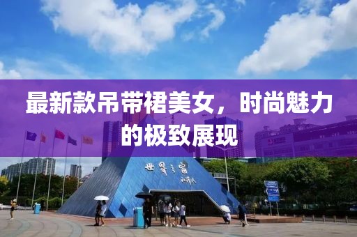 最新款吊带裙美女，时尚魅力的极致展现