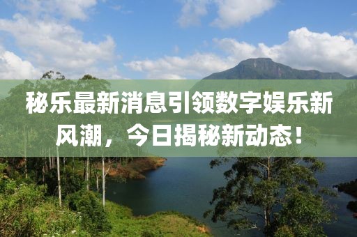 秘乐最新消息引领数字娱乐新风潮，今日揭秘新动态！