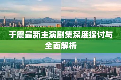 于震最新主演剧集深度探讨与全面解析