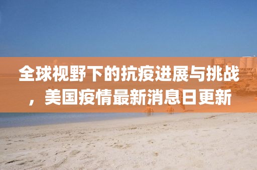 全球视野下的抗疫进展与挑战，美国疫情最新消息日更新