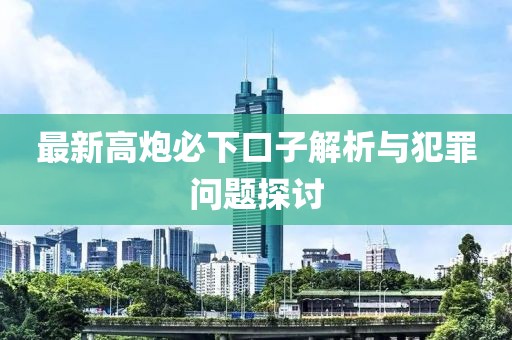 最新高炮必下口子解析与犯罪问题探讨