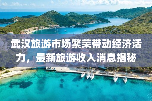 武汉旅游市场繁荣带动经济活力，最新旅游收入消息揭秘
