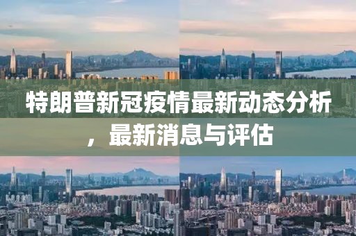特朗普新冠疫情最新动态分析，最新消息与评估