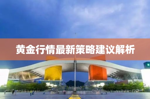 黄金行情最新策略建议解析