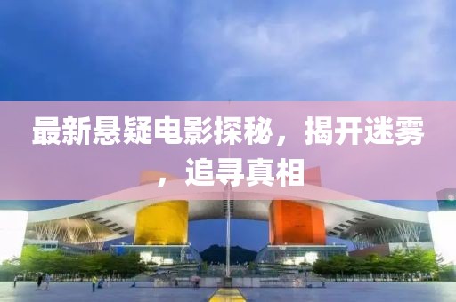 最新悬疑电影探秘，揭开迷雾，追寻真相