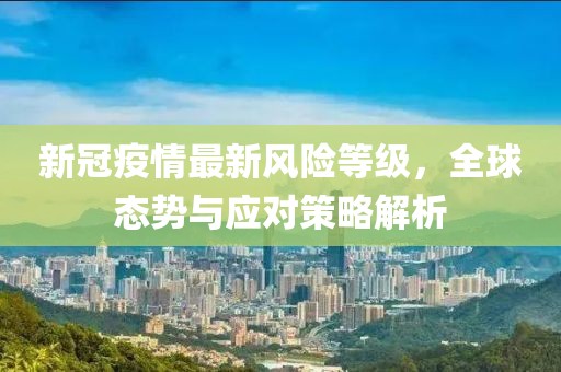 新冠疫情最新风险等级，全球态势与应对策略解析