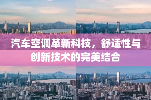 汽车空调革新科技，舒适性与创新技术的完美结合
