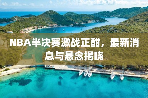 NBA半决赛激战正酣，最新消息与悬念揭晓