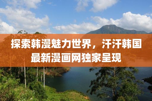 探索韩漫魅力世界，汗汗韩国最新漫画网独家呈现