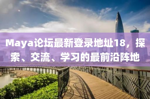 Maya论坛最新登录地址18，探索、交流、学习的最前沿阵地