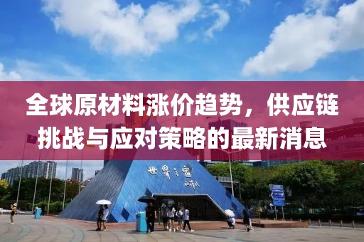 全球原材料涨价趋势，供应链挑战与应对策略的最新消息