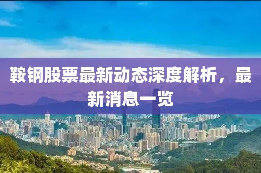 鞍钢股票最新动态深度解析，最新消息一览