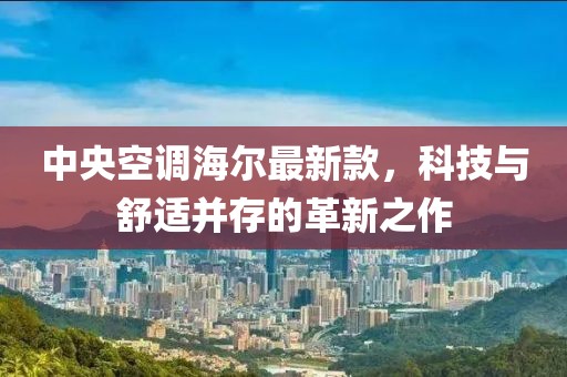 中央空调海尔最新款，科技与舒适并存的革新之作