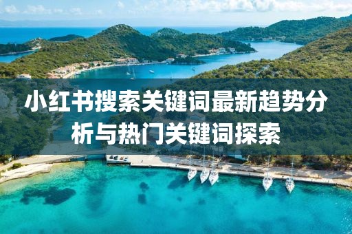 小红书搜索关键词最新趋势分析与热门关键词探索