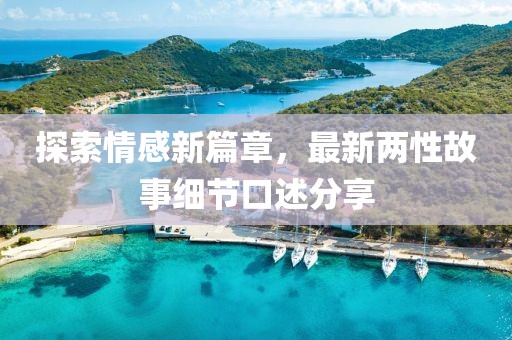 探索情感新篇章，最新两性故事细节口述分享
