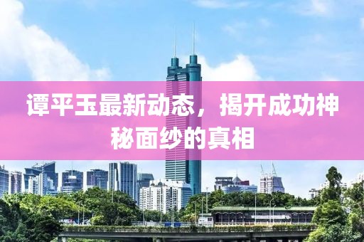 谭平玉最新动态，揭开成功神秘面纱的真相