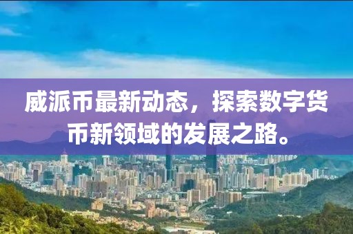 威派币最新动态，探索数字货币新领域的发展之路。