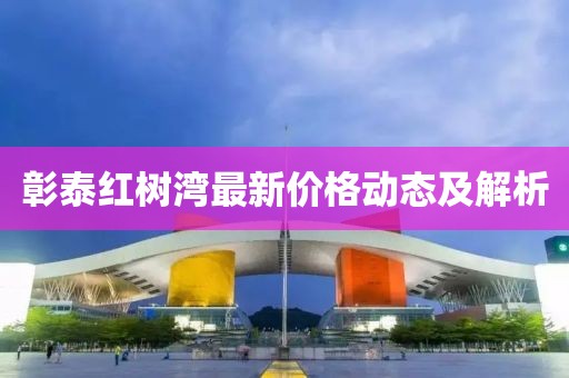 彰泰红树湾最新价格动态及解析