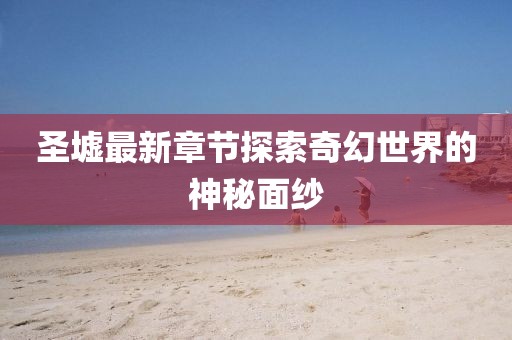 圣墟最新章节探索奇幻世界的神秘面纱