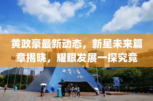 黄政豪最新动态，新星未来篇章揭晓，耀眼发展一探究竟